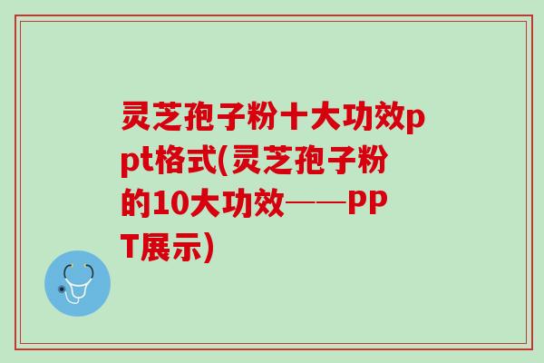 灵芝孢子粉十大功效ppt格式(灵芝孢子粉的10大功效──PPT展示) 灵芝孢子粉十大功效ppt格式(灵芝孢子粉的10大功效──PPT展示)