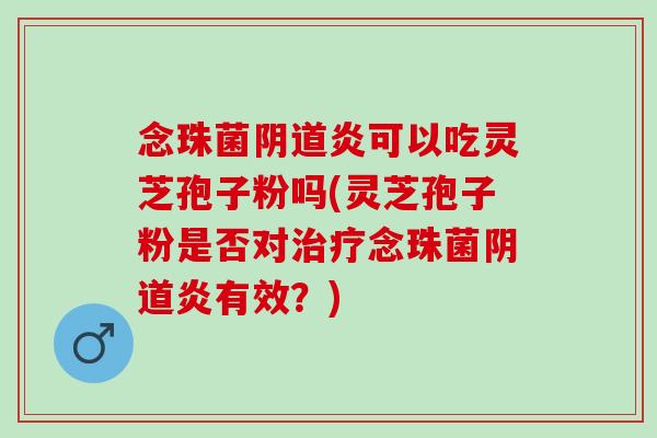 念珠菌阴道炎可以吃灵芝孢子粉吗(灵芝孢子粉是否对治疗念珠菌阴道炎有效？)