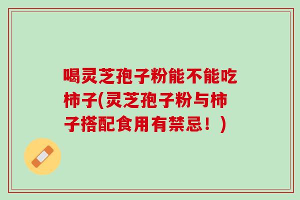 喝灵芝孢子粉能不能吃柿子(灵芝孢子粉与柿子搭配食用有禁忌！)