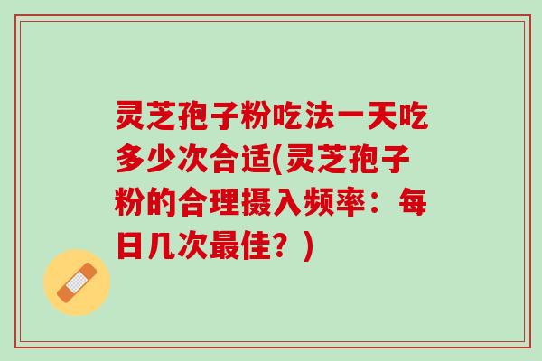灵芝孢子粉吃法一天吃多少次合适(灵芝孢子粉的合理摄入频率：每日几次最佳？)