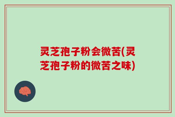 灵芝孢子粉会微苦(灵芝孢子粉的微苦之味)