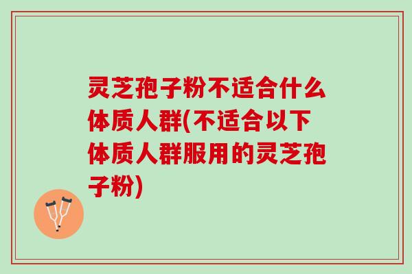 灵芝孢子粉不适合什么体质人群(不适合以下体质人群服用的灵芝孢子粉)