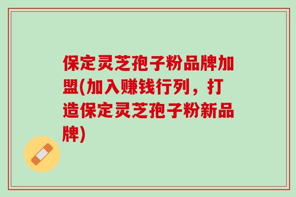 保定灵芝孢子粉品牌加盟(加入赚钱行列,打造保定灵芝孢子粉新品牌) 保定灵芝孢子粉品牌加盟(加入赚钱行列,打造保定灵芝孢子粉新品牌)