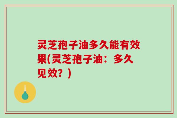 灵芝孢子油多久能有效果(灵芝孢子油：多久见效？)