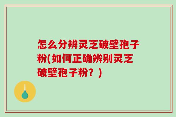 怎么分辨灵芝破壁孢子粉(如何正确辨别灵芝破壁孢子粉?) 怎么分辨灵芝破壁孢子粉(如何正确辨别灵芝破壁孢子粉?)