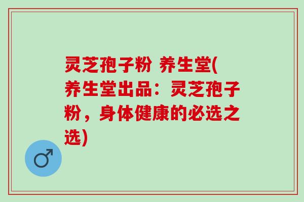 灵芝孢子粉 养生堂(养生堂出品：灵芝孢子粉，身体健康的必选之选)