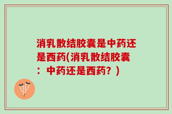 消乳散结胶囊是还是西药(消乳散结胶囊：还是西药？)