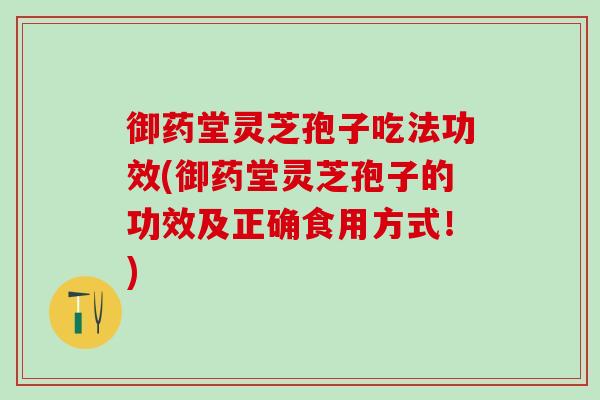 御药堂灵芝孢子吃法功效(御药堂灵芝孢子的功效及正确食用方式！)