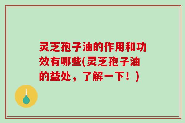 灵芝孢子油的作用和功效有哪些(灵芝孢子油的益处,了解一下!) 灵芝孢子油的作用和功效有哪些(灵芝孢子油的益处,了解一下!)