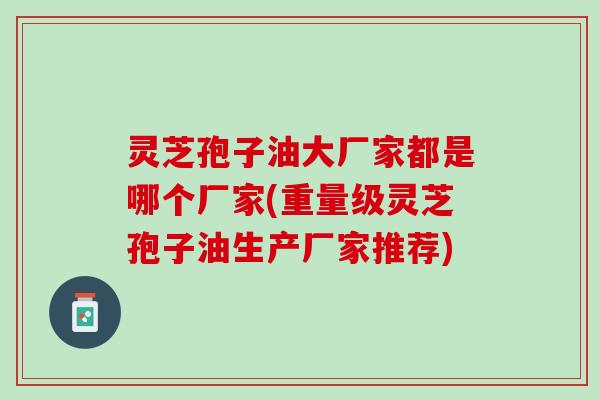 灵芝孢子油大厂家都是哪个厂家(重量级灵芝孢子油生产厂家推荐)
