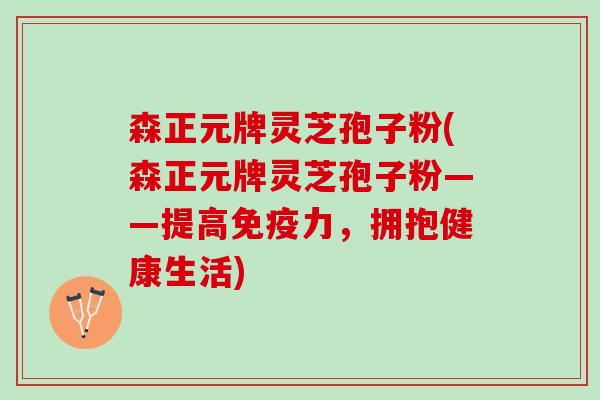 森正元牌灵芝孢子粉(森正元牌灵芝孢子粉——提高免疫力，拥抱健康生活)