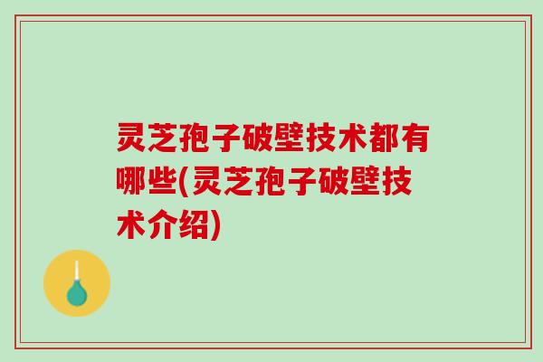 灵芝孢子破壁技术都有哪些(灵芝孢子破壁技术介绍)