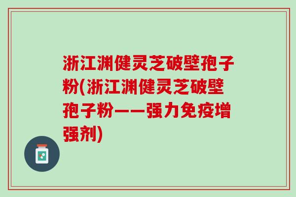 浙江渊健灵芝破壁孢子粉(浙江渊健灵芝破壁孢子粉——强力免疫增强剂)
