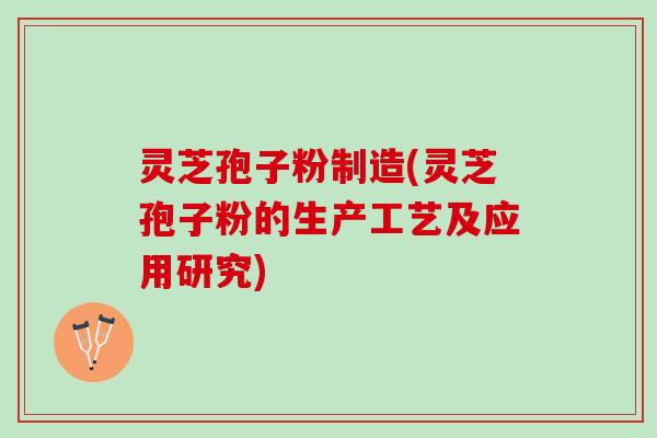 灵芝孢子粉制造(灵芝孢子粉的生产工艺及应用研究)