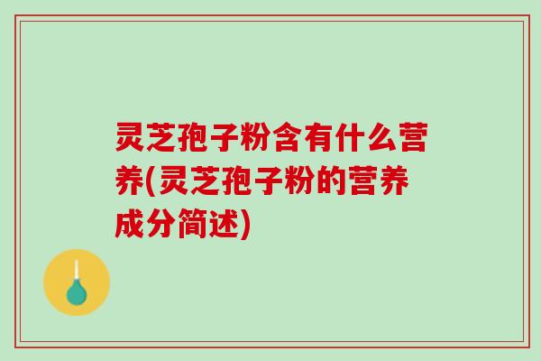 灵芝孢子粉含有什么营养(灵芝孢子粉的营养成分简述)