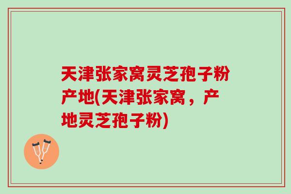 天津张家窝灵芝孢子粉产地(天津张家窝，产地灵芝孢子粉)