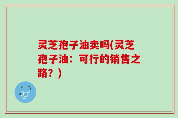 灵芝孢子油卖吗(灵芝孢子油：可行的销售之路？)