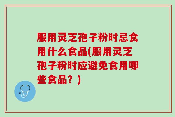 服用灵芝孢子粉时忌食用什么食品(服用灵芝孢子粉时应避免食用哪些食品?) 服用灵芝孢子粉时忌食用什么食品(服用灵芝孢子粉时应避免食用哪些食品?)