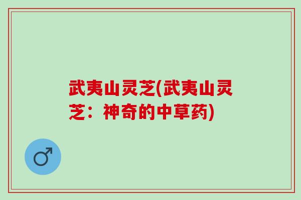 武夷山灵芝(武夷山灵芝：神奇的中草药)