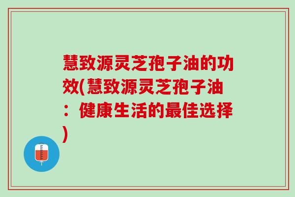 慧致源灵芝孢子油的功效(慧致源灵芝孢子油:健康生活的佳选择) 慧致源灵芝孢子油的功效(慧致源灵芝孢子油:健康生活的佳选择)