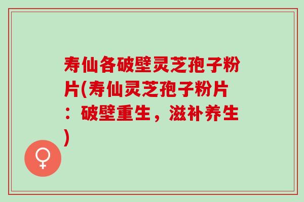 寿仙各破壁灵芝孢子粉片(寿仙灵芝孢子粉片：破壁重生，滋补养生)