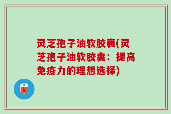 灵芝孢子油软胶襄(灵芝孢子油软胶囊：提高免疫力的理想选择)