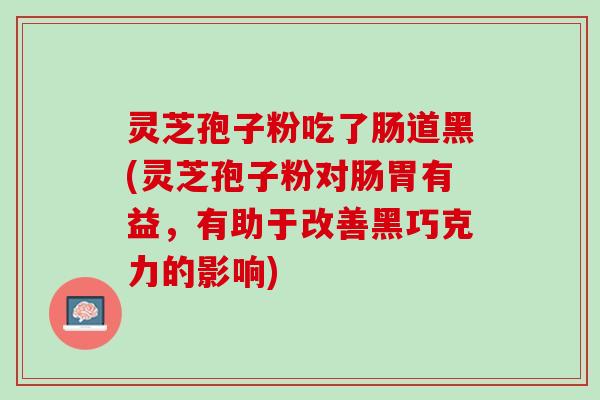 灵芝孢子粉吃了肠道黑(灵芝孢子粉对肠胃有益，有助于改善黑巧克力的影响)