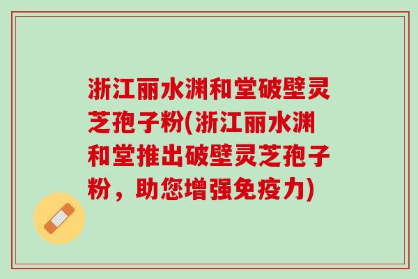 浙江丽水渊和堂破壁灵芝孢子粉(浙江丽水渊和堂推出破壁灵芝孢子粉，助您增强免疫力)