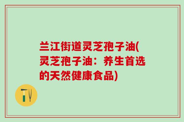 兰江街道灵芝孢子油(灵芝孢子油:养生首选的天然健康食品) 兰江街道灵芝孢子油(灵芝孢子油:养生首选的天然健康食品)