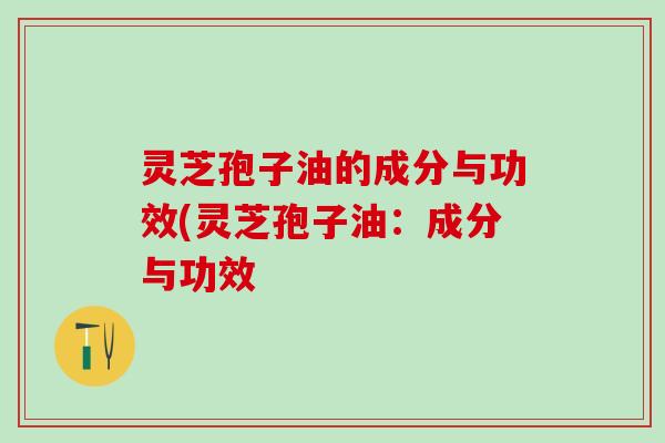 灵芝孢子油的成分与功效(灵芝孢子油:成分与功效 灵芝孢子油的成分与功效(灵芝孢子油:成分与功效