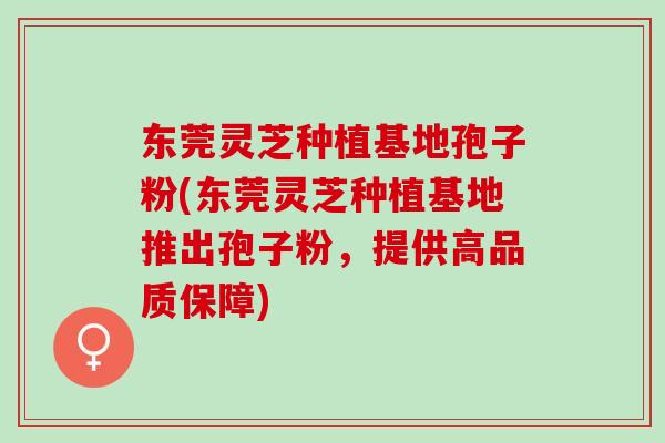 东莞灵芝种植基地孢子粉(东莞灵芝种植基地推出孢子粉,提供高品质保障) 东莞灵芝种植基地孢子粉(东莞灵芝种植基地推出孢子粉,提供高品质保障)
