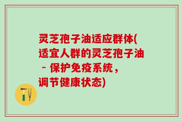 灵芝孢子油适应群体(适宜人群的灵芝孢子油 - 保护免疫系统，调节健康状态)