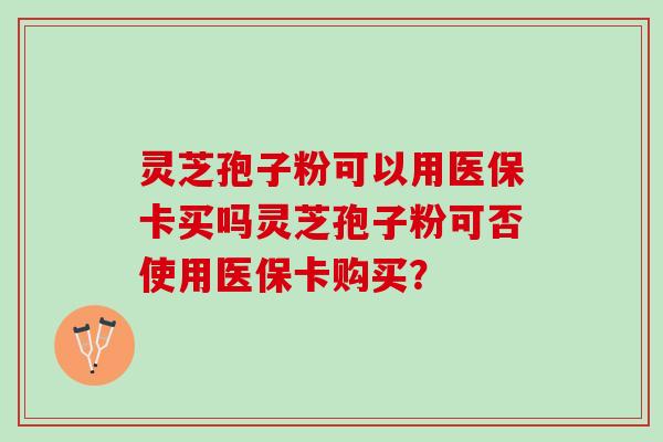 灵芝孢子粉可以用医保卡买吗灵芝孢子粉可否使用医保卡购买？
