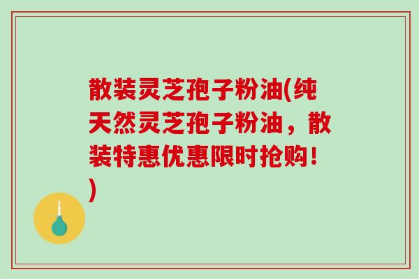 散装灵芝孢子粉油(纯天然灵芝孢子粉油，散装特惠优惠限时抢购！)