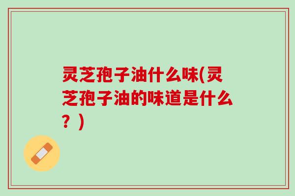 灵芝孢子油什么味(灵芝孢子油的味道是什么？)