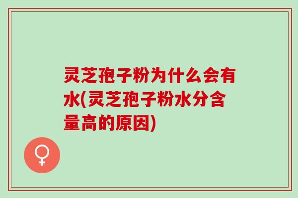 灵芝孢子粉为什么会有水(灵芝孢子粉水分含量高的原因) 灵芝孢子粉为什么会有水(灵芝孢子粉水分含量高的原因)