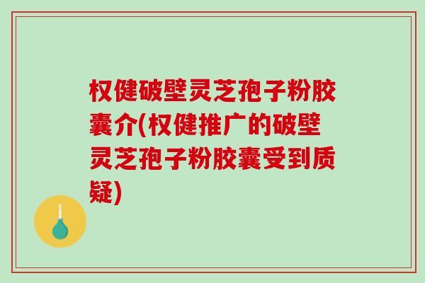 权健破壁灵芝孢子粉胶囊介(权健推广的破壁灵芝孢子粉胶囊受到质疑)
