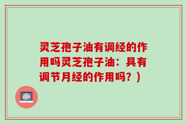 灵芝孢子油有调经的作用吗灵芝孢子油：具有调节月经的作用吗？)