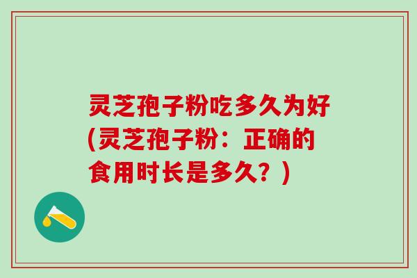 灵芝孢子粉吃多久为好(灵芝孢子粉:正确的食用时长是多久?) 灵芝孢子粉吃多久为好(灵芝孢子粉:正确的食用时长是多久?)