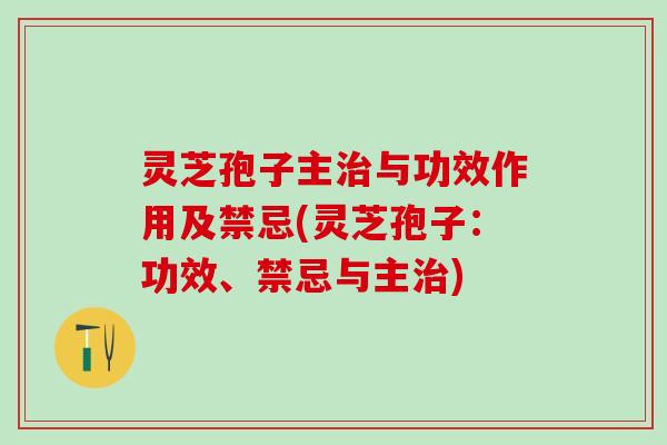灵芝孢子主与功效作用及禁忌(灵芝孢子：功效、禁忌与主)