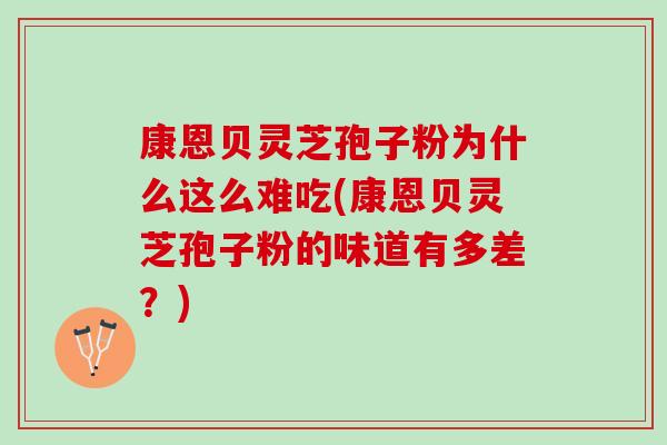 康恩贝灵芝孢子粉为什么这么难吃(康恩贝灵芝孢子粉的味道有多差？)