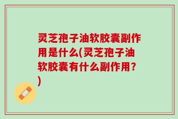 灵芝孢子油软胶囊副作用是什么(灵芝孢子油软胶囊有什么副作用？)