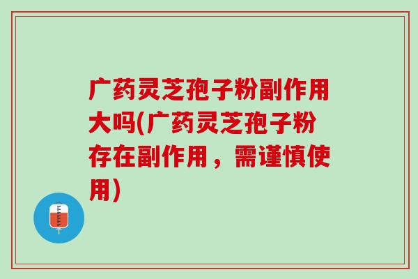 广药灵芝孢子粉副作用大吗(广药灵芝孢子粉存在副作用，需谨慎使用)
