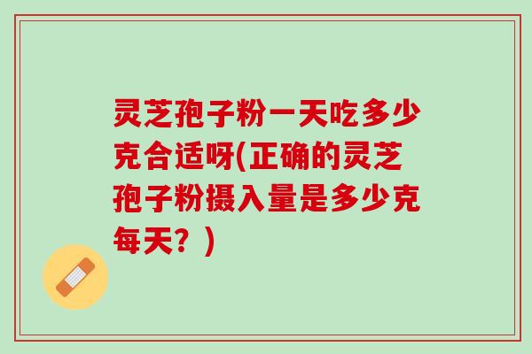 灵芝孢子粉一天吃多少克合适呀(正确的灵芝孢子粉摄入量是多少克每天？)