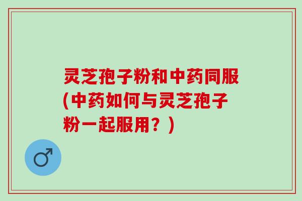 灵芝孢子粉和同服(如何与灵芝孢子粉一起服用？)