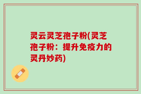 灵云灵芝孢子粉(灵芝孢子粉：提升免疫力的灵丹妙药)