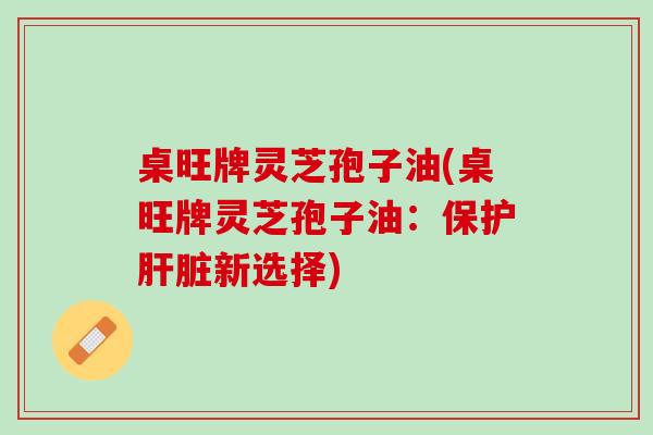 桌旺牌灵芝孢子油(桌旺牌灵芝孢子油:保护新选择) 桌旺牌灵芝孢子油(桌旺牌灵芝孢子油:保护新选择)