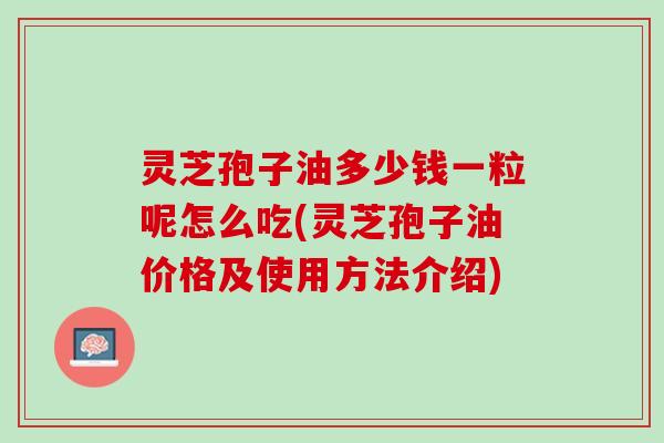 灵芝孢子油多少钱一粒呢怎么吃(灵芝孢子油价格及使用方法介绍)