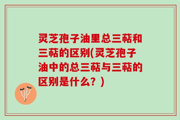 灵芝孢子油里总三萜和三萜的区别(灵芝孢子油中的总三萜与三萜的区别是什么？)