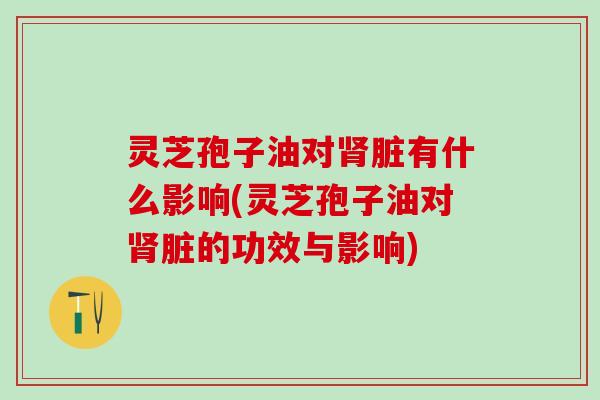 灵芝孢子油对肾脏有什么影响(灵芝孢子油对肾脏的功效与影响)